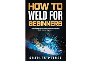 How to Weld for Beginners: Step By Step Comprehensive Blueprint to Welding Made Easy for Beginners