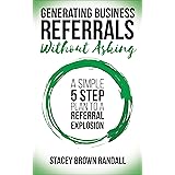 Generating Business Referrals Without Asking: A Simple 5 Step Plan to a Referral Explosion