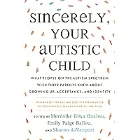 Sincerely, Your Autistic Child: What People on the Autism Spectrum Wish Their Parents Knew About Growing Up, Acceptance, and 