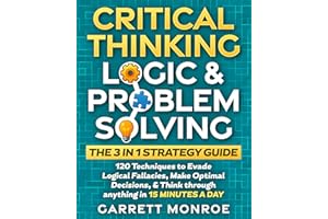 Critical Thinking, Logic & Problem Solving - The 3 in 1 Guide: 120 Techniques to Evade Logical Fallacies, Make Optimal Decisi