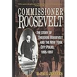 Commissioner Roosevelt: The Story of Theodore Roosevelt and the New York City Police, 1895-1897