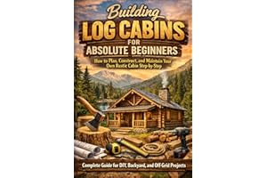 Building Log Cabins for Absolute Beginners: How to Plan, Construct, and Maintain Your Own Rustic Cabin Step-by-Step (Complete