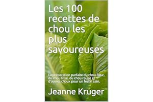 Les 100 recettes de chou les plus savoureuses: La préparation parfaite du chou-fleur, du chou frisé, du chou rouge et d'autre