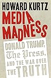 Media Madness: Donald Trump, the Press, and the War over the Truth