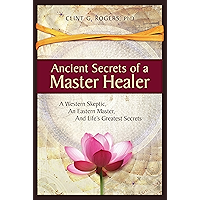 Ancient Secrets of a Master Healer: A Western Skeptic, An Eastern Master, And Life’s Greatest Secrets book cover