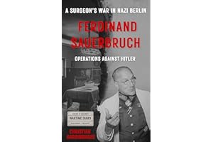 Ferdinand Sauerbruch : Operations Against Hitler – A Surgeon's War in Nazi Berlin (World War II from a German Point of View)