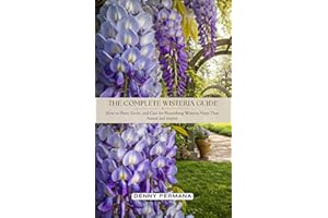 The Complete Wisteria Guide: How to Plant, Grow, and Care for Flourishing Wisteria Vines That Amaze and Inspire