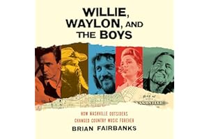 Willie, Waylon, and the Boys: How Nashville Outsiders Changed Country Music Forever