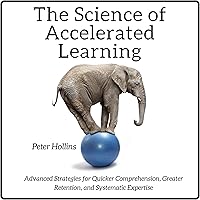 The Science of Accelerated Learning: Advanced Strategies for Quicker Comprehension, Greater Retention, and Systematic Expertise