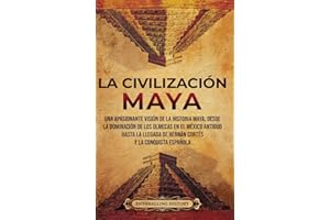 La civilización maya: Una apasionante visión de la historia maya, desde la dominación de los olmecas en el México antiguo hasta la llegada de Hernán Cortés y la conquista española (Spanish Edition)