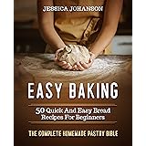 Easy Baking: 50 Quick And Easy Bread Recipes For Beginners. The Complete Homemade Pastry Bible