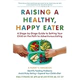 Raising a Healthy, Happy Eater: A Parent's Handbook: A Stage-by-Stage Guide to Setting Your Child on the Path to Adventurous 