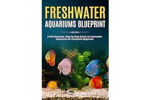 Freshwater Aquariums Blueprint: A NO-Nonsense, Step-By-Step Guide to Freshwater Aquariums for Complete Beginners