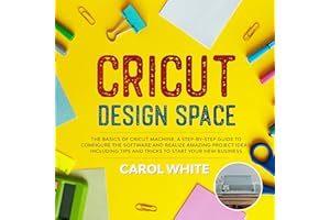 Cricut Design Space: The Basics of Cricut Machine. A Step-by-Step Guide to Configure the Software and Realize Amazing Project