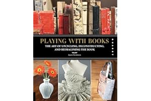 Playing with Books: The Art of Upcycling, Deconstructing, and Reimagining the Book