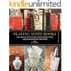 Playing with Books: The Art of Upcycling, Deconstructing, and Reimagining the Book