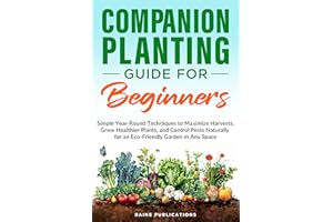 Companion Planting Guide for Beginners: Simple Year-Round Techniques to Maximize Harvests, Grow Healthier Plants, and Control