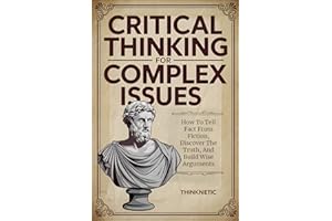 Critical Thinking For Complex Issues: How To Tell Fact From Fiction, Discover The Truth, And Build Wise Arguments (Critical T