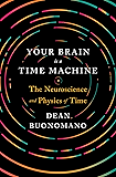 Your Brain Is a Time Machine: The Neuroscience and Physics of Time