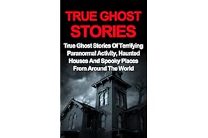 True Ghost Stories: True Ghost Stories Of Terrifying Paranormal Activity, Haunted Houses And Spooky Places From Around The Wo