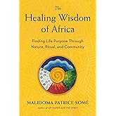 The Healing Wisdom of Africa: Finding Life Purpose Through Nature, Ritual, and Community