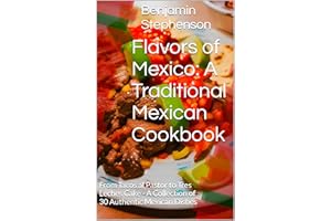 Flavors of Mexico: A Traditional Mexican Cookbook : From Tacos al Pastor to Tres Leches Cake - A Collection of 30 Authentic M