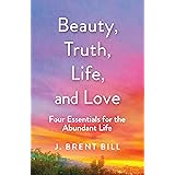 Beauty, Truth, Life, and Love: Four Essentials for the Abundant Life