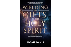 Wielding the Gifts of the Holy Spirit: Supernatural Weapons for Breaking Strongholds, Discerning Spirits, And Advancing the K