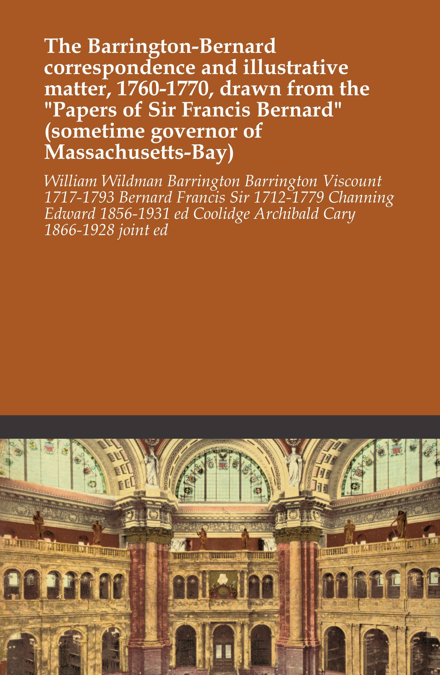 The Barrington Bernard Correspondence And Illustrative Matter 1760 1770 Drawn From The Papers Of Sir Francis Bernard Sometime Governor Of Massachusetts Bay Barrington Viscount 1717 1793 Bernard Francis Sir 1712 1779 Channing Edward 1856 1931 Ed