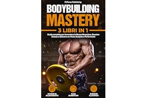 Bodybuilding Mastery: Guida completa per Aumentare la Massa Muscolare, Bruciare Grasso e Ottenere un Fisico Scolpito e Perfor