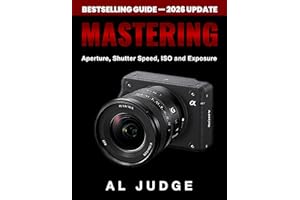 Mastering Aperture, Shutter Speed, ISO and Exposure: A Practical Guide to Perfect Exposure for DSLR and Mirrorless Cameras