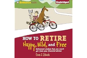 How to Retire Happy, Wild, and Free: Retirement Wisdom That You Won't Get from Your Financial Advisor