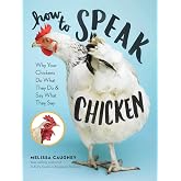 How to Speak Chicken: Why Your Chickens Do What They Do &amp; Say What They Say