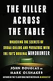 The Killer Across the Table: Unlocking the Secrets of Serial Killers and Predators with the FBI's Original Mindhunter