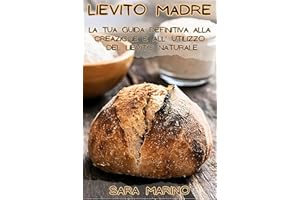 Lievito Madre: la tua guida definitiva alla creazione e all'utilizzo del lievito naturale, con deliziose ricette incluse! (L'