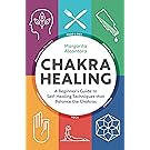Chakra Healing: A Beginner's Guide to Self-Healing Techniques that Balance the Chakras