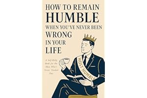 How To Remain Humble When You’ve Never Been Wrong In Your Life: A Self-Help Book for the Man Who’s Never Needed One