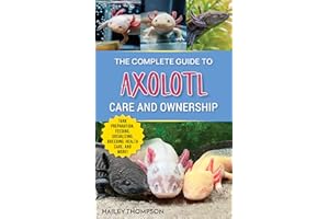 The Complete Guide to Axolotl Care and Ownership: Tank Preparation, Feeding, Socializing, Breeding, Health Care, and Expert A