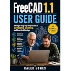 Freecad 1.1 user guide for beginners and seniors: A Simple Step-by-Step Guide to 3D Modeling, Sketching, and Practical Design