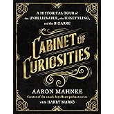 Cabinet of Curiosities: A Historical Tour of the Unbelievable, the Unsettling, and the Bizarre