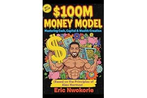 The $100M Money Model: Mastering Cash, Capital & Wealth Creation: (Based on the Principles of Alex Hormozi) (The Principle Pl