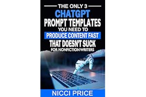 ChatGPT Prompt Templates For Nonfiction Writers: The Only 3 ChatGPT Prompt Templates You Need To Produce Content Fast That Do