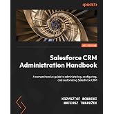 Salesforce CRM Administration Handbook: A comprehensive guide to administering, configuring, and customizing Salesforce CRM