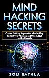 Mind Hacking Secrets: Control Thinking, Improve Decision Making, Reclaim Your Attention, and Unlock Your Limitless Potential