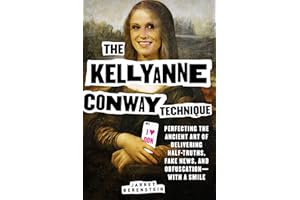 The Kellyanne Conway Technique: Perfecting the Ancient Art of Delivering Half-Truths, Fake News, and Obfuscation―With a Smile