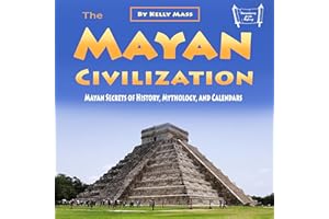 The Mayan Civilization: Mayan Secrets of History, Mythology, and Calendars