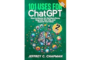 101 Uses for Chat GPT: How to Master AI, Get More Done, Upgrade Your Life, and Expand Your Mind (The 101 Series)