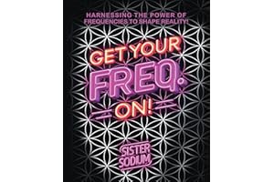 Get Your Freq. On!: Harnessing the Power of Frequencies to Shape Reality!