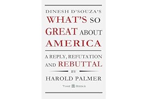 Dinesh D’Souza’s What’s So Great About America: A Reply, Refutation and Rebuttal (Reply, Refutation and Rebuttal Series Book 