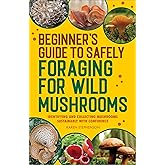 Beginner's Guide to Safely Foraging for Wild Mushrooms: Identifying and Collecting Mushrooms Sustainably with Confidence
